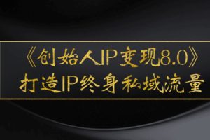 （2556期）《创始人IP变现8.0》打造IP终身私域流量，干货满满！