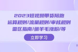 （8093期）2023短视频·带货陪跑：运算规则/流量规则/审核规则/雷区指南/薅羊毛涨粉..
