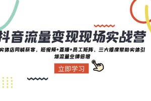 （8096期）抖音·流量变现现场实战营：实体店同城获客，短视频+直播+员工矩阵 三大…