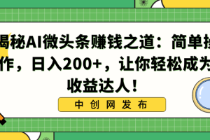 （8664-1期）揭秘AI微头条赚钱之道：简单操作，日入200+，让你轻松成为收益达人！