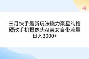 （9247期）三月快手最新玩法磁力聚星纯撸，硬改手机摄像头AI美女自带流量日入3000+…