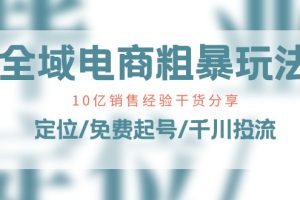 (11057期)全域电商-粗暴玩法课:10亿销售经验干货分享!定位/免费起号/千川投流