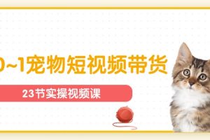 (11086期)宠物行业从0~1宠物短视频带货实操课(23节课)