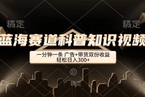 (12578期)蓝海赛道科普知识类视频,一分钟一条, 广告+带货双份收益,轻松日入300+