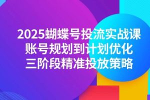 （14987期）2025蝴蝶号投流实战课，账号规划到计划优化，三阶段精准投放策略