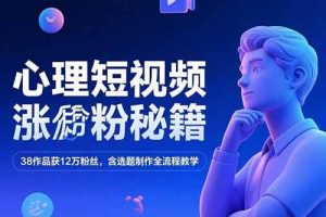 （15276期）心理短视频涨粉秘籍，38作品获12万粉丝，含选题制作全流程教学