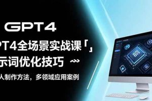 （15499期）GPT4全场景实战课：提示词优化技巧，机器人制作方法，多领域应用案例