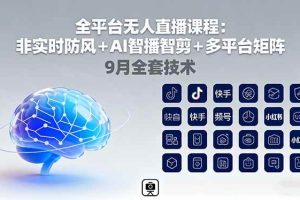 (16134期)全平台无人直播课程:非实时防风+AI智播智剪+多平台矩阵,9月全套技术