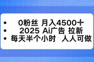 (16145期)0粉丝 月入4500+,2025AI广告拉新,每天半个小时 人人可做