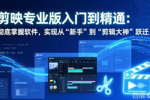 (17321期)剪映专业版入门到精通:彻底掌握软件,实现从“新手”到“剪辑大神”跃迁