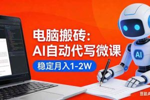 (17582期)电脑搬砖:AI自动代写微课,稳定月入1-2W,提供接单渠道,0门槛小白可做!