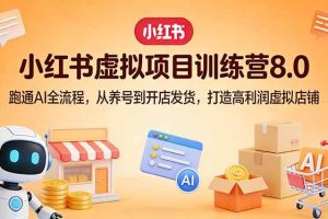 (17742期)小红书虚拟项目训练营8.0:跑通AI全流程,从养号到开店发货,打造高利润虚拟店铺