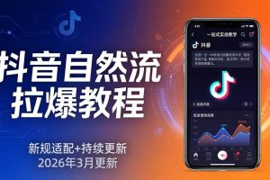 (17785期)抖音自然流拉爆教程:新规适配+持续更新,话术+投放+起号一站式实战教学(更新26年3月)