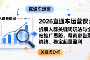 (17898期)2026直通车运营课:拆解人群关键词玩法与全站推广思路,帮商家告别烧钱、稳定起量盈利